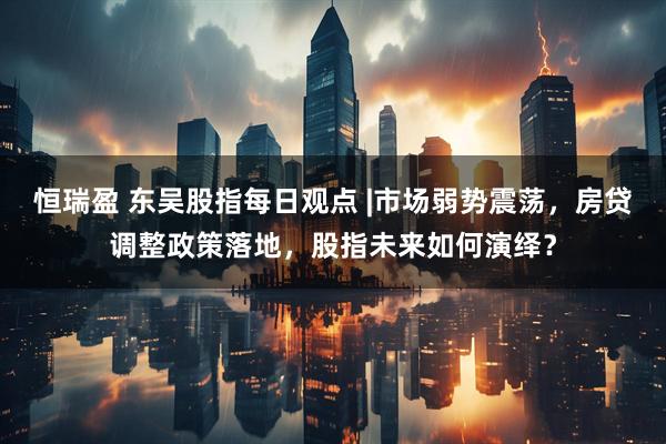 恒瑞盈 东吴股指每日观点 |市场弱势震荡，房贷调整政策落地，股指未来如何演绎？