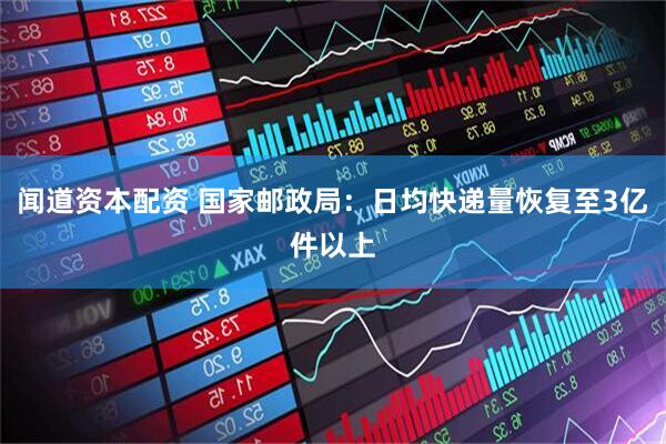 闻道资本配资 国家邮政局：日均快递量恢复至3亿件以上
