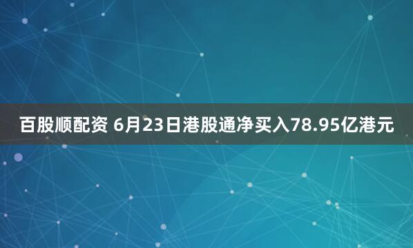 百股顺配资 6月23日港股通净买入78.95亿港元