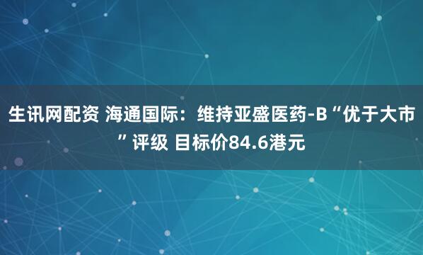生讯网配资 海通国际：维持亚盛医药-B“优于大市”评级 目标价84.6港元
