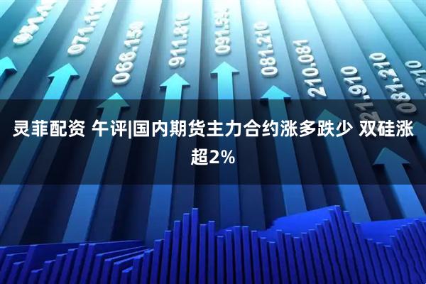 灵菲配资 午评|国内期货主力合约涨多跌少 双硅涨超2%