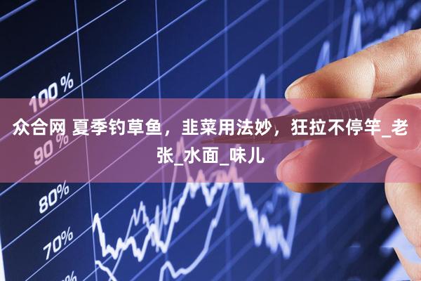 众合网 夏季钓草鱼，韭菜用法妙，狂拉不停竿_老张_水面_味儿