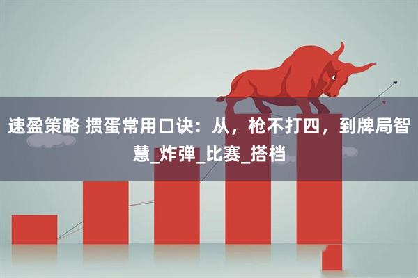 速盈策略 掼蛋常用口诀：从，枪不打四，到牌局智慧_炸弹_比赛_搭档