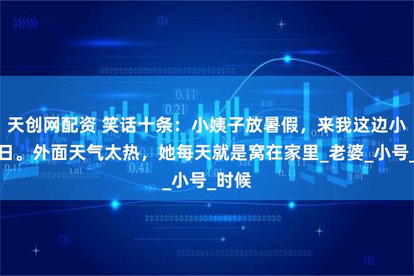 天创网配资 笑话十条：小姨子放暑假，来我这边小住几日。外面天气太热，她每天就是窝在家里_老婆_小号_时候