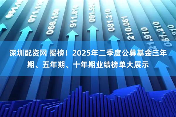 深圳配资网 揭榜！2025年二季度公募基金三年期、五年期、十年期业绩榜单大展示