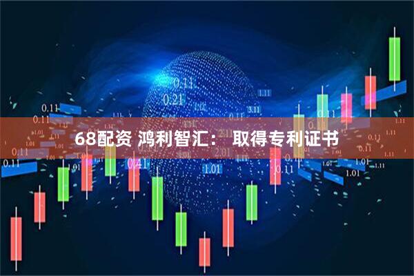 68配资 鸿利智汇： 取得专利证书
