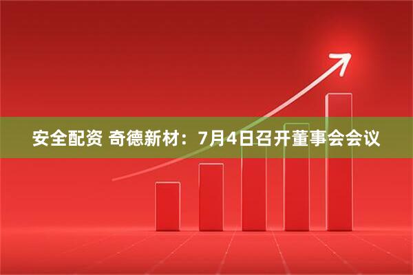 安全配资 奇德新材：7月4日召开董事会会议