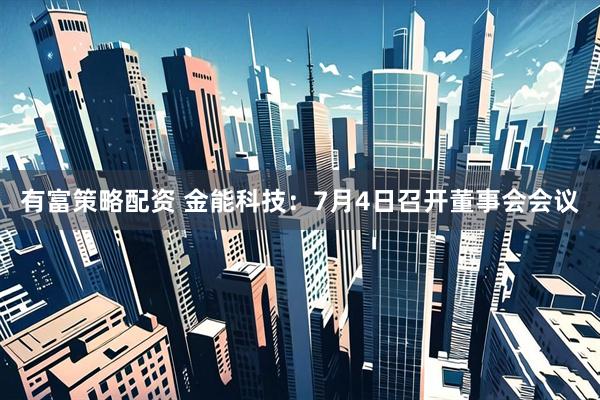 有富策略配资 金能科技：7月4日召开董事会会议