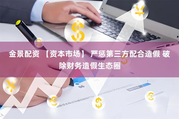 金景配资 【资本市场】 严惩第三方配合造假 破除财务造假生态圈