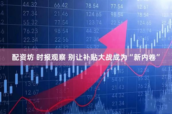 配资坊 时报观察 别让补贴大战成为“新内卷”