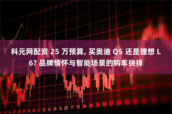 科元网配资 25 万预算, 买奥迪 Q5 还是理想 L6? 品牌情怀与智能场景的购车抉择