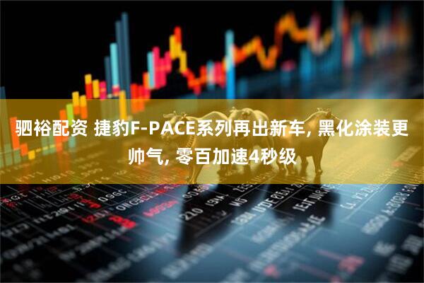 驷裕配资 捷豹F-PACE系列再出新车, 黑化涂装更帅气, 零百加速4秒级