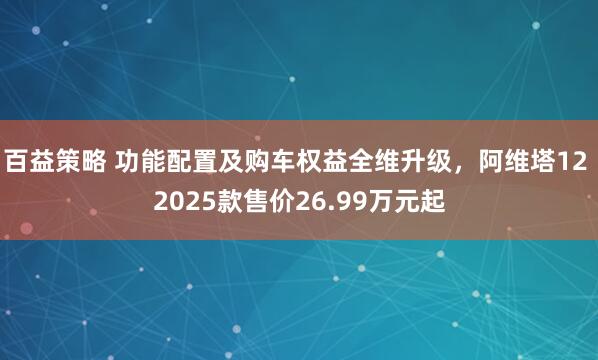 百益策略 功能配置及购车权益全维升级，阿维塔12 2025款售价26.99万元起