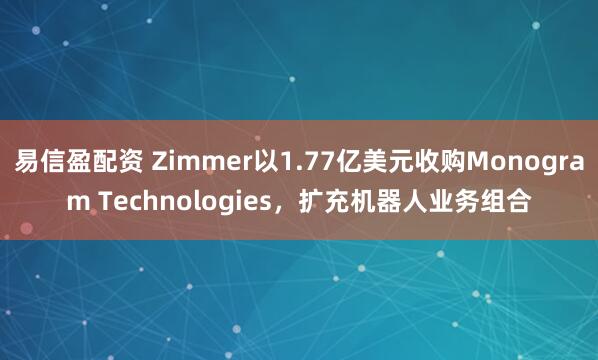 易信盈配资 Zimmer以1.77亿美元收购Monogram Technologies，扩充机器人业务组合