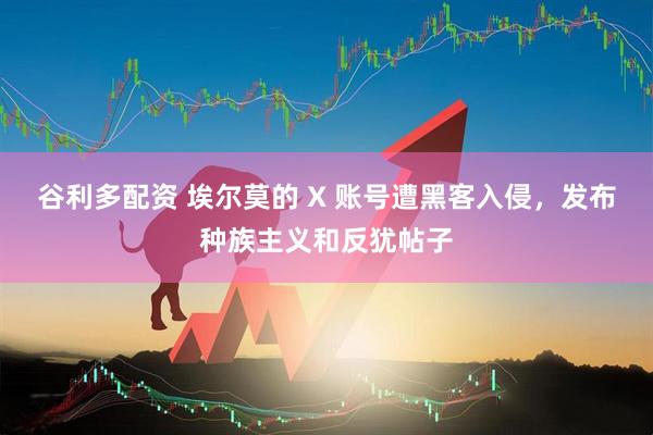 谷利多配资 埃尔莫的 X 账号遭黑客入侵，发布种族主义和反犹帖子