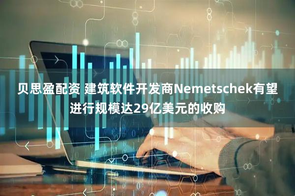 贝思盈配资 建筑软件开发商Nemetschek有望进行规模达29亿美元的收购