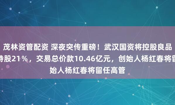 茂林资管配资 深夜突传重磅！武汉国资将控股良品铺子：持股21％，交易总价款10.46亿元，创始人杨红春将留任高管