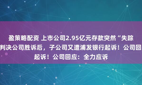 盈策略配资 上市公司2.95亿元存款突然“失踪”，法院终审判决公司胜诉后，子公司又遭浦发银行起诉！公司回应：全力应诉
