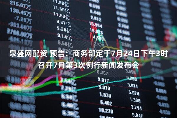 泉盛网配资 预告：商务部定于7月24日下午3时召开7月第3次例行新闻发布会