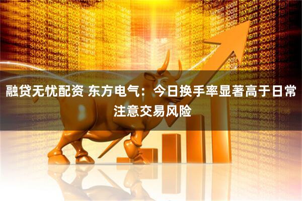 融贷无忧配资 东方电气：今日换手率显著高于日常 注意交易风险
