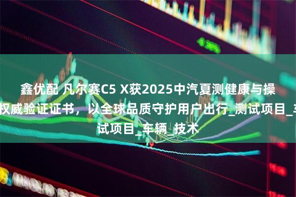 鑫优配 凡尔赛C5 X获2025中汽夏测健康与操控双安全权威验证证书，以全球品质守护用户出行_测试项目_车辆_技术