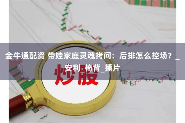 金牛通配资 带娃家庭灵魂拷问：后排怎么控场？_安利_椅背_播片