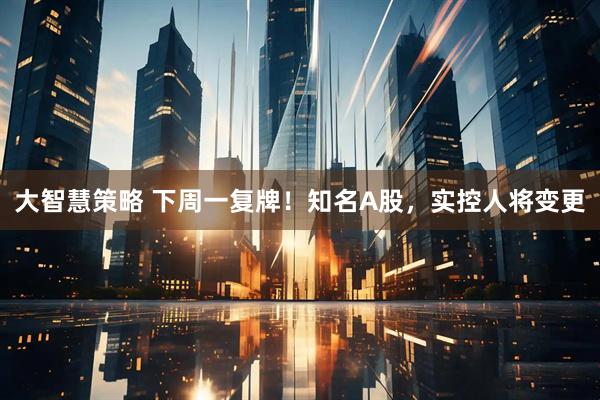 大智慧策略 下周一复牌！知名A股，实控人将变更