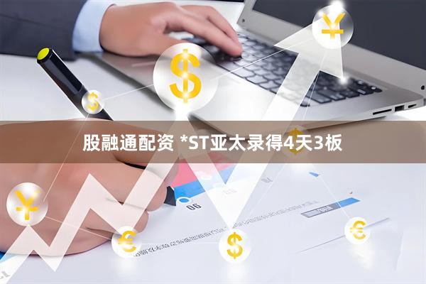 股融通配资 *ST亚太录得4天3板