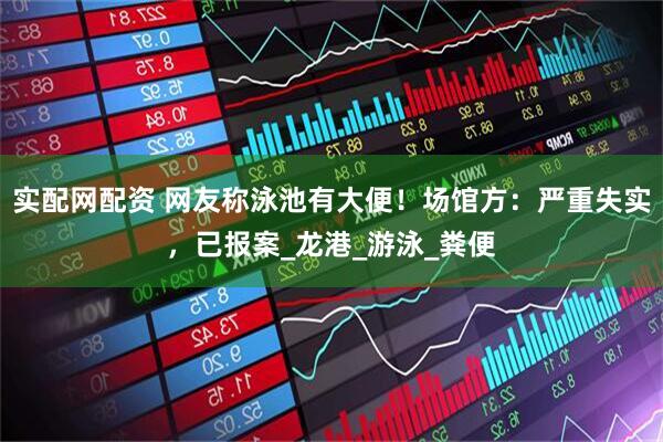 实配网配资 网友称泳池有大便！场馆方：严重失实，已报案_龙港_游泳_粪便