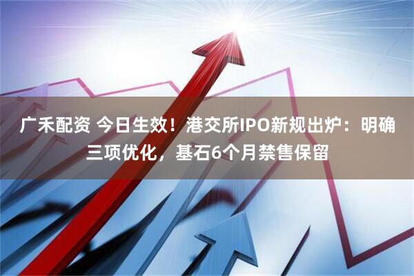广禾配资 今日生效！港交所IPO新规出炉：明确三项优化，基石6个月禁售保留