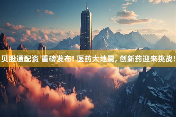贝股通配资 重磅发布! 医药大地震, 创新药迎来挑战!