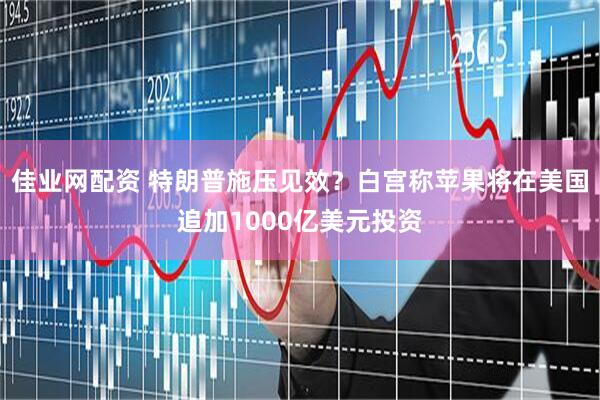 佳业网配资 特朗普施压见效？白宫称苹果将在美国追加1000亿美元投资