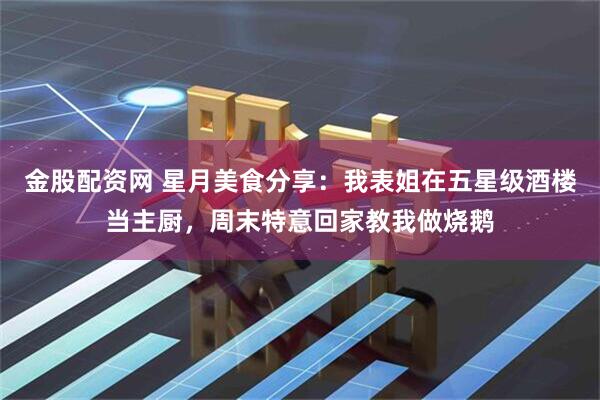 金股配资网 星月美食分享:我表姐在五星级酒楼当主厨,周末特意回家教我做烧鹅