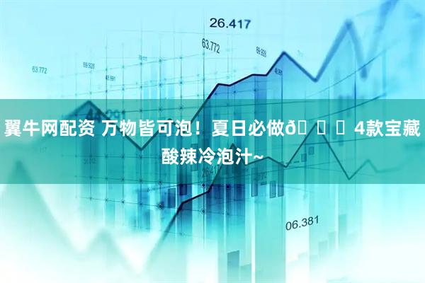 翼牛网配资 万物皆可泡！夏日必做🌟4款宝藏酸辣冷泡汁~