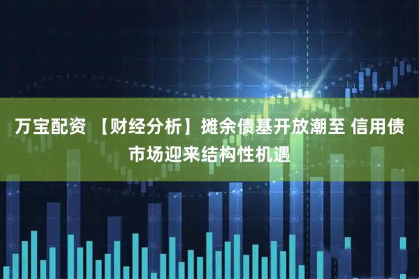 万宝配资 【财经分析】摊余债基开放潮至 信用债市场迎来结构性机遇