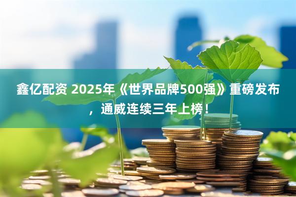 鑫亿配资 2025年《世界品牌500强》重磅发布，通威连续三年上榜！