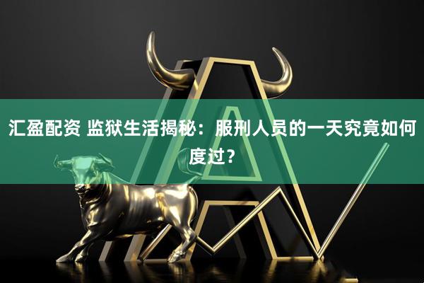 汇盈配资 监狱生活揭秘：服刑人员的一天究竟如何度过？