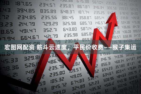 宏图网配资 筋斗云速度，平民价收费——猴子集运