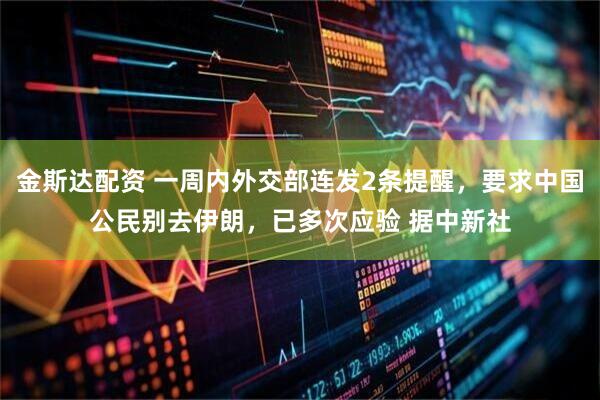 金斯达配资 一周内外交部连发2条提醒，要求中国公民别去伊朗，已多次应验 据中新社